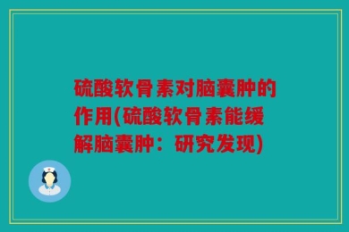 硫酸软骨素对脑囊肿的作用(硫酸软骨素能缓解脑囊肿：研究发现)