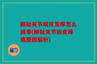 脚趾关节蜕皮发痒怎么回事(脚趾关节脱皮痒痛原因解析)