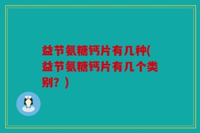 益节氨糖钙片有几种(益节氨糖钙片有几个类别？)
