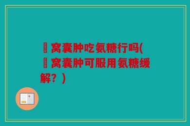 腘窝囊肿吃氨糖行吗(腘窝囊肿可服用氨糖缓解？)