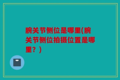 腕关节侧位是哪里(腕关节侧位拍摄位置是哪里？)