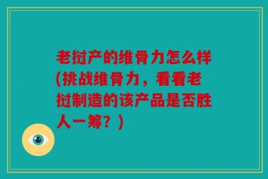 老挝产的维骨力怎么样(挑战维骨力，看看老挝制造的该产品是否胜人一筹？)