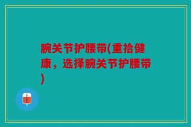 腕关节护腰带(重拾健康，选择腕关节护腰带)