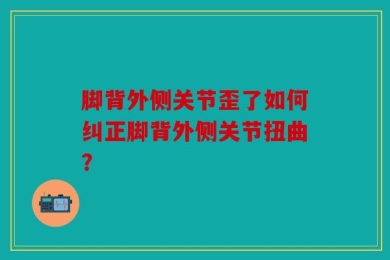 脚背外侧关节歪了如何纠正脚背外侧关节扭曲？
