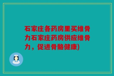 石家庄各药房里买维骨力石家庄药房供应维骨力，促进骨骼健康)
