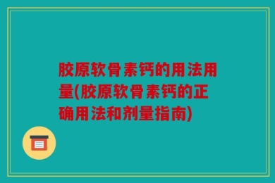 胶原软骨素钙的用法用量(胶原软骨素钙的正确用法和剂量指南)