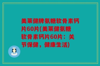 美莱健牌氨糖软骨素钙片60片(美莱健氨糖软骨素钙片60片：关节保健，健康生活)
