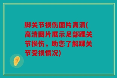脚关节损伤图片高清(高清图片展示足部踝关节损伤，助您了解踝关节受损情况)