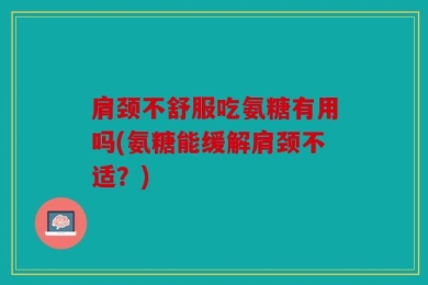 肩颈不舒服吃氨糖有用吗(氨糖能缓解肩颈不适？)