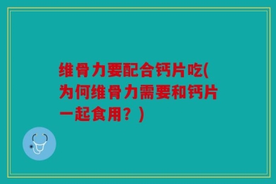 维骨力要配合钙片吃(为何维骨力需要和钙片一起食用？)