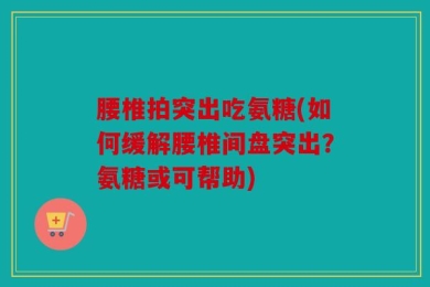 腰椎拍突出吃氨糖(如何缓解腰椎间盘突出？氨糖或可帮助)