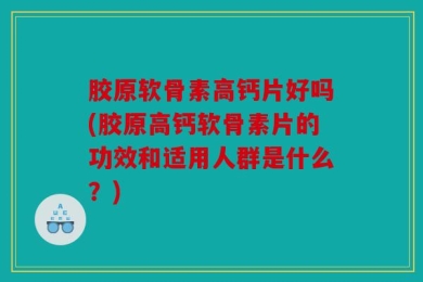 胶原软骨素高钙片好吗(胶原高钙软骨素片的功效和适用人群是什么？)