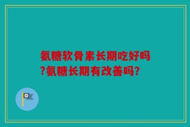 氨糖软骨素长期吃好吗?氨糖长期有改善吗？