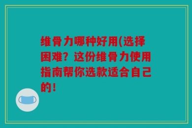 维骨力哪种好用(选择困难？这份维骨力使用指南帮你选款适合自己的！