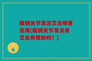 胳膊关节发凉艾灸哪里管用(胳膊关节发凉用艾灸有帮助吗？)