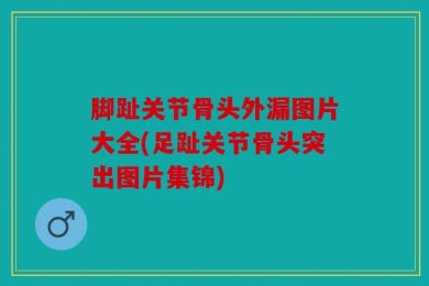 脚趾关节骨头外漏图片大全(足趾关节骨头突出图片集锦)