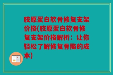 胶原蛋白软骨修复支架价格(胶原蛋白软骨修复支架价格解析：让你轻松了解修复骨骼的成本)