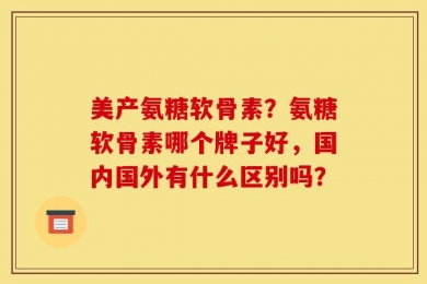 美产氨糖软骨素？氨糖软骨素哪个牌子好，国内国外有什么区别吗？