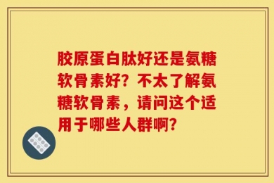 胶原蛋白肽好还是氨糖软骨素好？不太了解氨糖软骨素，请问这个适用于哪些人群啊？