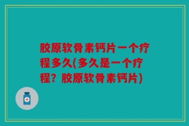 胶原软骨素钙片一个疗程多久(多久是一个疗程？胶原软骨素钙片)