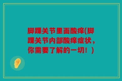 脚踝关节里面酸痒(脚踝关节内部酸痒症状，你需要了解的一切！)
