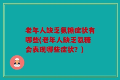 老年人缺乏氨糖症状有哪些(老年人缺乏氨糖会表现哪些症状？)