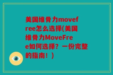 美国维骨力movefree怎么选择(美国维骨力MoveFree如何选择？一份完整的指南！)
