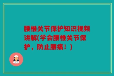 腰椎关节保护知识视频讲解(学会腰椎关节保护，防止腰痛！)