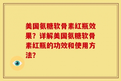 美国氨糖软骨素红瓶效果？详解美国氨糖软骨素红瓶的功效和使用方法？