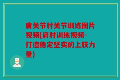 肩关节肘关节训练图片视频(肩肘训练视频-打造稳定坚实的上肢力量)