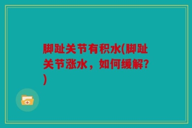 脚趾关节有积水(脚趾关节涨水，如何缓解？)