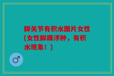 脚关节有积水图片女性(女性脚踝浮肿，有积水现象！)