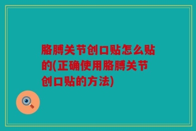 胳膊关节创口贴怎么贴的(正确使用胳膊关节创口贴的方法)