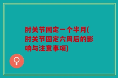 肘关节固定一个半月(肘关节固定六周后的影响与注意事项)