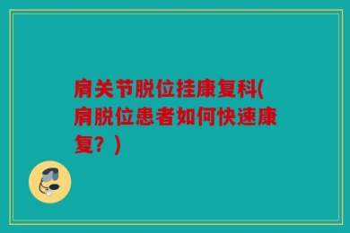 肩关节脱位挂康复科(肩脱位患者如何快速康复？)