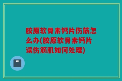 胶原软骨素钙片伤筋怎么办(胶原软骨素钙片误伤筋肌如何处理)