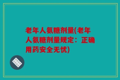 老年人氨糖剂量(老年人氨糖剂量规定：正确用药安全无忧)