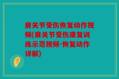 肩关节受伤恢复动作视频(肩关节受伤康复训练示范视频-恢复动作详解)