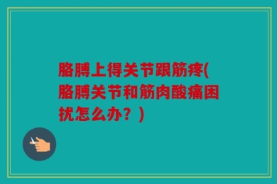 胳膊上得关节跟筋疼(胳膊关节和筋肉酸痛困扰怎么办？)
