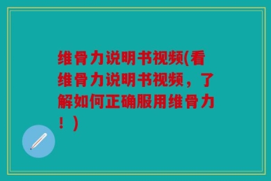 维骨力说明书视频(看维骨力说明书视频，了解如何正确服用维骨力！)