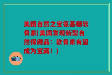 美国自然之宝氨基糖软骨素(美国发现新型自然保健品：软骨素有望成为宝藏！)