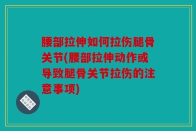 腰部拉伸如何拉伤腿骨关节(腰部拉伸动作或导致腿骨关节拉伤的注意事项)