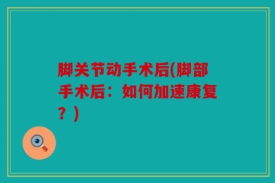脚关节动手术后(脚部手术后：如何加速康复？)
