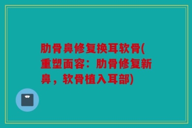 肋骨鼻修复换耳软骨(重塑面容：肋骨修复新鼻，软骨植入耳部)