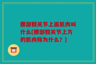 腰部髋关节上面肌肉叫什么(腰部髋关节上方的肌肉称为什么？)