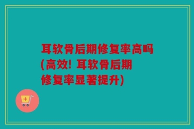 耳软骨后期修复率高吗(高效! 耳软骨后期修复率显著提升)