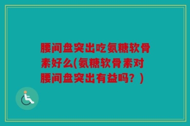 腰间盘突出吃氨糖软骨素好么(氨糖软骨素对腰间盘突出有益吗？)
