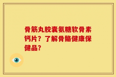 骨筋丸胶囊氨糖软骨素钙片？了解骨骼健康保健品？