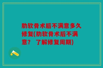 肋软骨术后不满意多久修复(肋软骨术后不满意？ 了解修复周期)