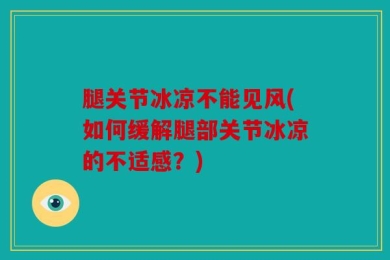 腿关节冰凉不能见风(如何缓解腿部关节冰凉的不适感？)